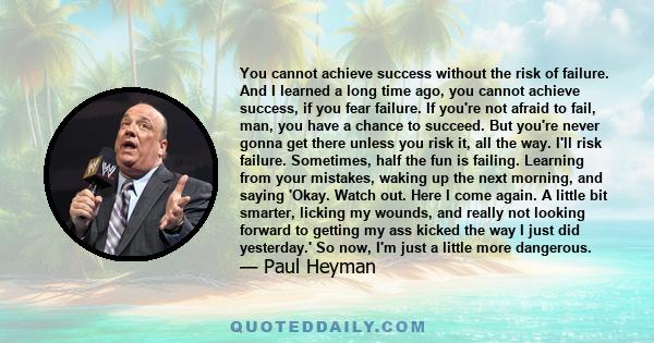 You cannot achieve success without the risk of failure. And I learned a long time ago, you cannot achieve success, if you fear failure. If you're not afraid to fail, man, you have a chance to succeed. But you're never