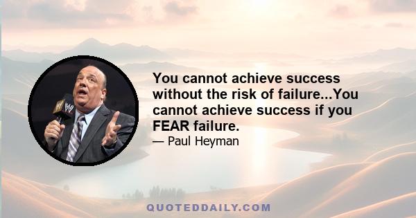 You cannot achieve success without the risk of failure...You cannot achieve success if you FEAR failure.