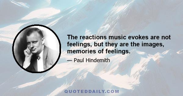 The reactions music evokes are not feelings, but they are the images, memories of feelings.