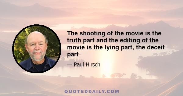 The shooting of the movie is the truth part and the editing of the movie is the lying part, the deceit part