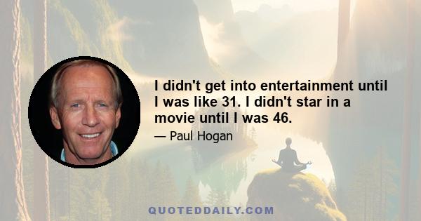 I didn't get into entertainment until I was like 31. I didn't star in a movie until I was 46.