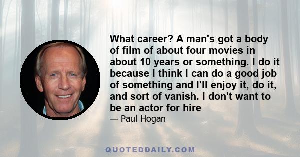 What career? A man's got a body of film of about four movies in about 10 years or something. I do it because I think I can do a good job of something and I'll enjoy it, do it, and sort of vanish. I don't want to be an