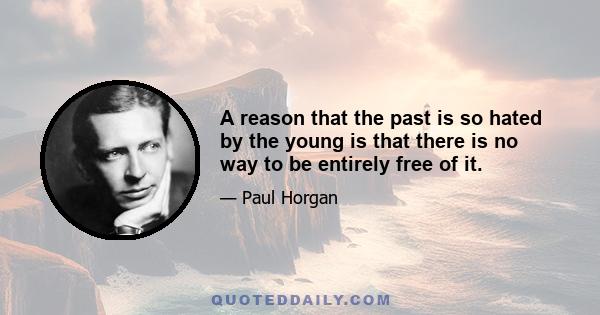 A reason that the past is so hated by the young is that there is no way to be entirely free of it.