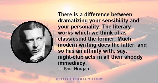 There is a difference between dramatizing your sensibility and your personality. The literary works which we think of as classicsdid the former. Much modern writing does the latter, and so has an affinity with, say,