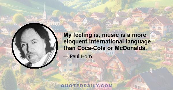 My feeling is, music is a more eloquent international language than Coca-Cola or McDonalds.