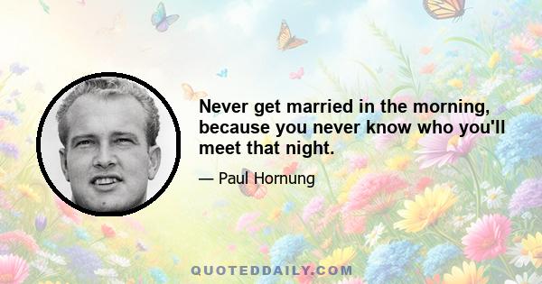 Never get married in the morning, because you never know who you'll meet that night.