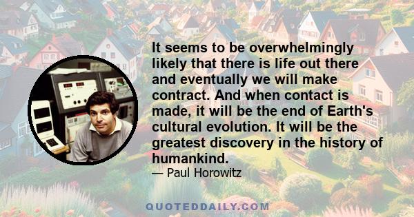 It seems to be overwhelmingly likely that there is life out there and eventually we will make contract. And when contact is made, it will be the end of Earth's cultural evolution. It will be the greatest discovery in