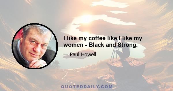 I like my coffee like I like my women - Black and Strong.