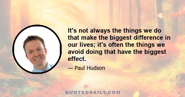 It's not always the things we do that make the biggest difference in our lives; it's often the things we avoid doing that have the biggest effect.