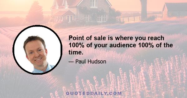 Point of sale is where you reach 100% of your audience 100% of the time.