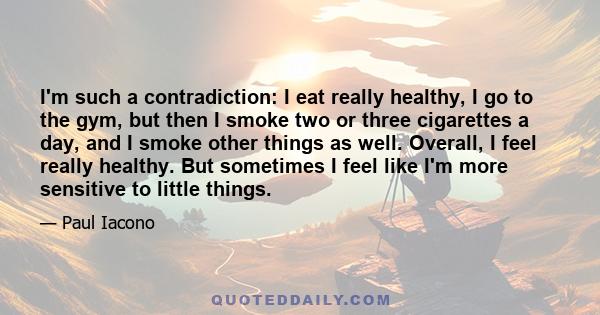 I'm such a contradiction: I eat really healthy, I go to the gym, but then I smoke two or three cigarettes a day, and I smoke other things as well. Overall, I feel really healthy. But sometimes I feel like I'm more