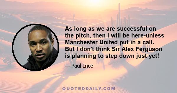 As long as we are successful on the pitch, then I will be here-unless Manchester United put in a call. But I don't think Sir Alex Ferguson is planning to step down just yet!