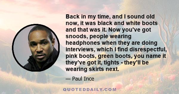 Back in my time, and I sound old now, it was black and white boots and that was it. Now you've got snoods, people wearing headphones when they are doing interviews, which I find disrespectful, pink boots, green boots,