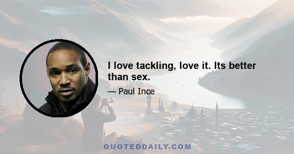 I love tackling, love it. Its better than sex.