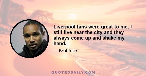 Liverpool fans were great to me, I still live near the city and they always come up and shake my hand.