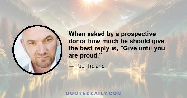 When asked by a prospective donor how much he should give, the best reply is, Give until you are proud.