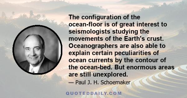 The configuration of the ocean-floor is of great interest to seismologists studying the movements of the Earth's crust. Oceanographers are also able to explain certain peculiarities of ocean currents by the contour of