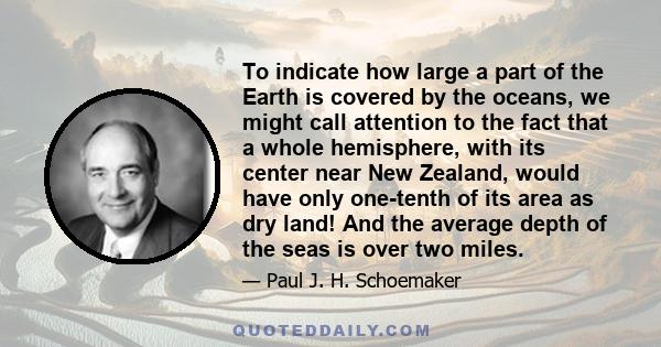 To indicate how large a part of the Earth is covered by the oceans, we might call attention to the fact that a whole hemisphere, with its center near New Zealand, would have only one-tenth of its area as dry land! And