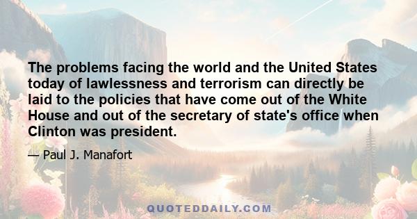 The problems facing the world and the United States today of lawlessness and terrorism can directly be laid to the policies that have come out of the White House and out of the secretary of state's office when Clinton