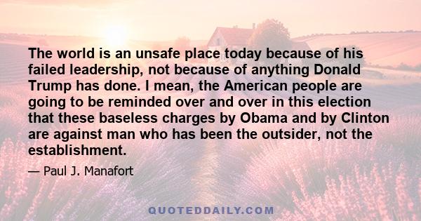 The world is an unsafe place today because of his failed leadership, not because of anything Donald Trump has done. I mean, the American people are going to be reminded over and over in this election that these baseless 