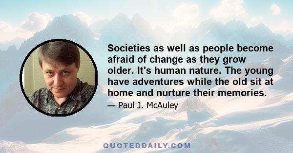 Societies as well as people become afraid of change as they grow older. It's human nature. The young have adventures while the old sit at home and nurture their memories.