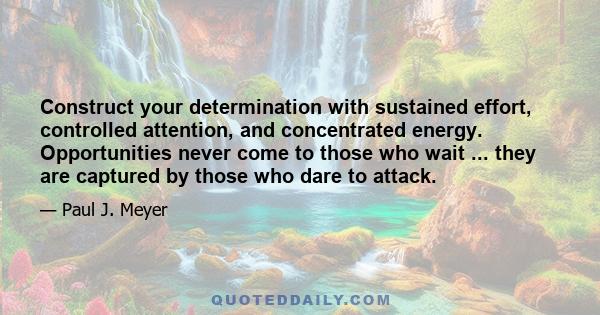 Construct your determination with sustained effort, controlled attention, and concentrated energy. Opportunities never come to those who wait ... they are captured by those who dare to attack.