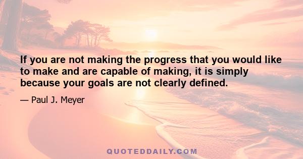 If you are not making the progress that you would like to make and are capable of making, it is simply because your goals are not clearly defined.