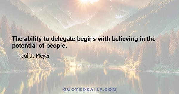 The ability to delegate begins with believing in the potential of people.