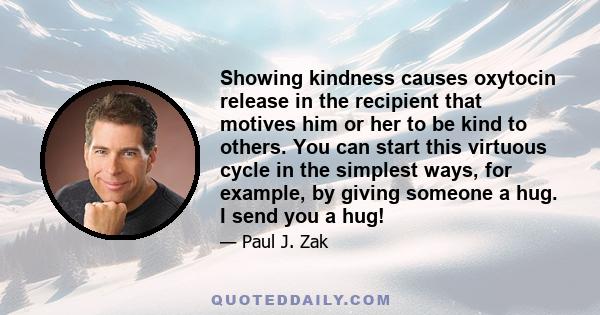 Showing kindness causes oxytocin release in the recipient that motives him or her to be kind to others. You can start this virtuous cycle in the simplest ways, for example, by giving someone a hug. I send you a hug!