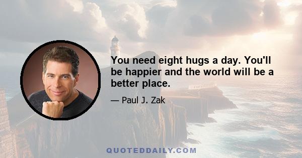 You need eight hugs a day. You'll be happier and the world will be a better place.