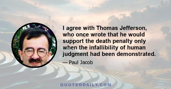 I agree with Thomas Jefferson, who once wrote that he would support the death penalty only when the infallibility of human judgment had been demonstrated.