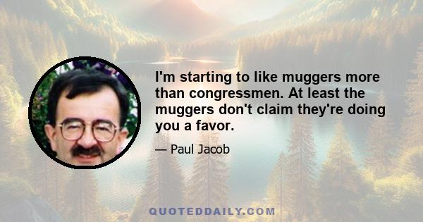 I'm starting to like muggers more than congressmen. At least the muggers don't claim they're doing you a favor.