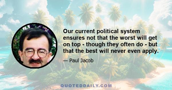 Our current political system ensures not that the worst will get on top - though they often do - but that the best will never even apply.