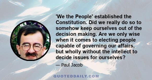 'We the People' established the Constitution. Did we really do so to somehow keep ourselves out of the decision making. Are we only wise when it comes to electing people capable of governing our affairs, but wholly