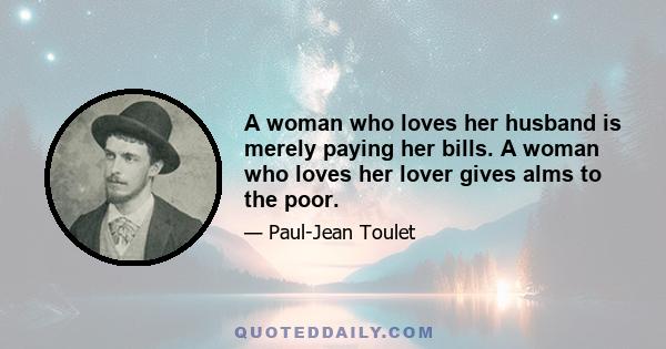 A woman who loves her husband is merely paying her bills. A woman who loves her lover gives alms to the poor.