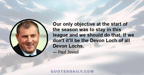 Our only objective at the start of the season was to stay in this league and we should do that. If we don't it'll be the Devon Loch of all Devon Lochs.