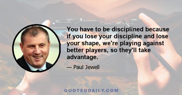 You have to be disciplined because if you lose your discipline and lose your shape, we're playing against better players, so they'll take advantage.