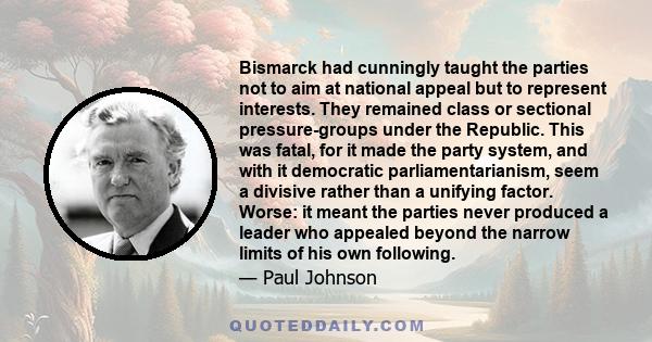 Bismarck had cunningly taught the parties not to aim at national appeal but to represent interests. They remained class or sectional pressure-groups under the Republic. This was fatal, for it made the party system, and