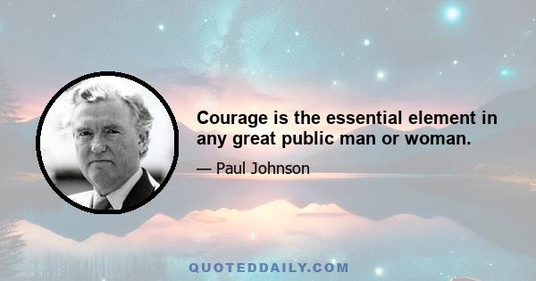 Courage is the essential element in any great public man or woman.