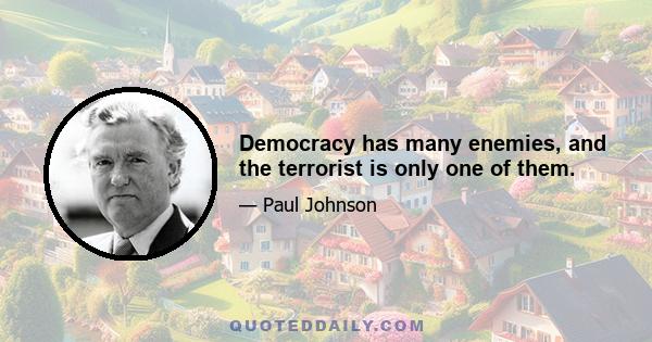 Democracy has many enemies, and the terrorist is only one of them.