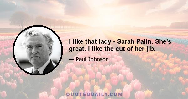 I like that lady - Sarah Palin. She's great. I like the cut of her jib.