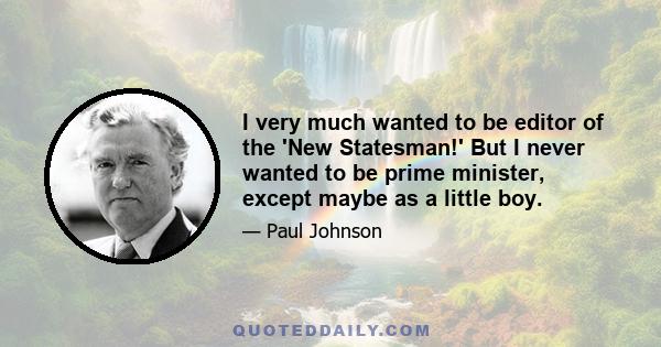 I very much wanted to be editor of the 'New Statesman!' But I never wanted to be prime minister, except maybe as a little boy.