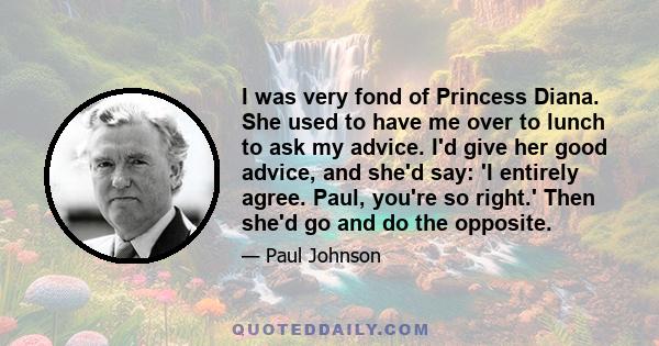 I was very fond of Princess Diana. She used to have me over to lunch to ask my advice. I'd give her good advice, and she'd say: 'I entirely agree. Paul, you're so right.' Then she'd go and do the opposite.