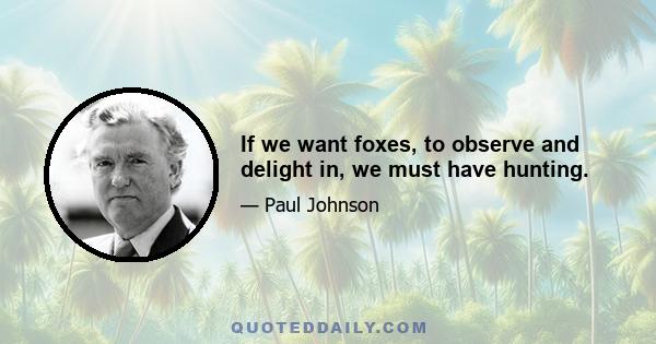 If we want foxes, to observe and delight in, we must have hunting.