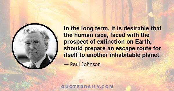 In the long term, it is desirable that the human race, faced with the prospect of extinction on Earth, should prepare an escape route for itself to another inhabitable planet.