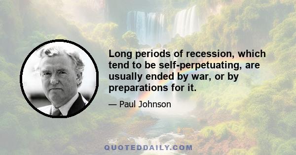 Long periods of recession, which tend to be self-perpetuating, are usually ended by war, or by preparations for it.