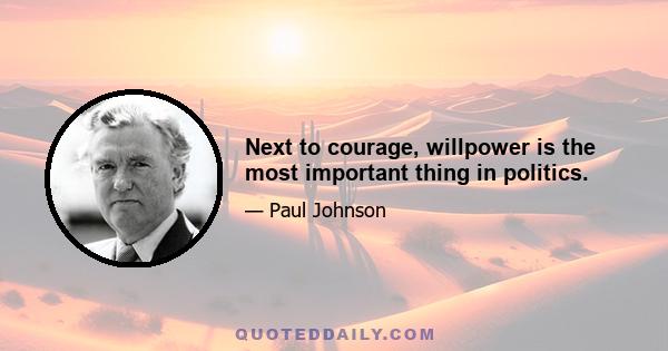 Next to courage, willpower is the most important thing in politics.