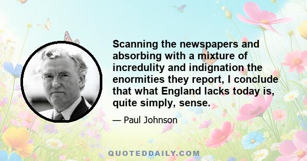 Scanning the newspapers and absorbing with a mixture of incredulity and indignation the enormities they report, I conclude that what England lacks today is, quite simply, sense.