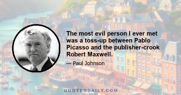 The most evil person I ever met was a toss-up between Pablo Picasso and the publisher-crook Robert Maxwell.