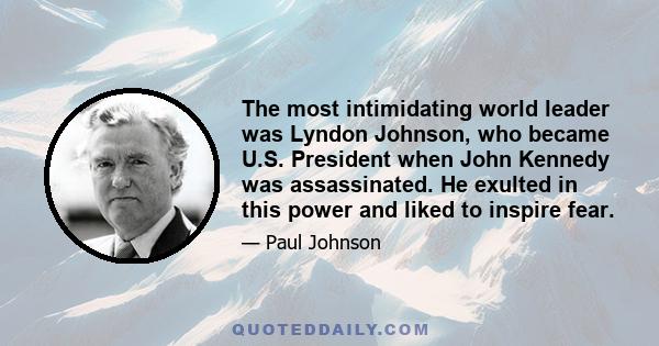 The most intimidating world leader was Lyndon Johnson, who became U.S. President when John Kennedy was assassinated. He exulted in this power and liked to inspire fear.